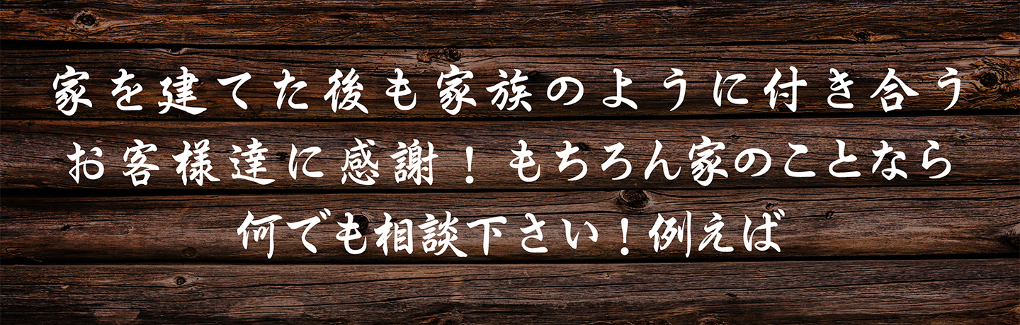 家を建てた後も家族のように付き合うお客様達に感謝！もちろん家のことなら何でも相談下さい！